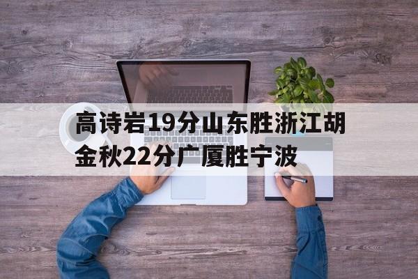 开云-高诗岩19分山东胜浙江胡金秋22分广厦胜宁波的简单介绍
