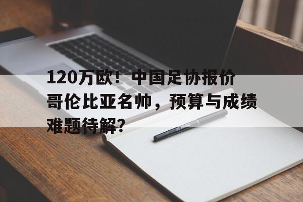 开云-120万欧！中国足协报价哥伦比亚名帅，预算与成绩难题待解？的简单介绍