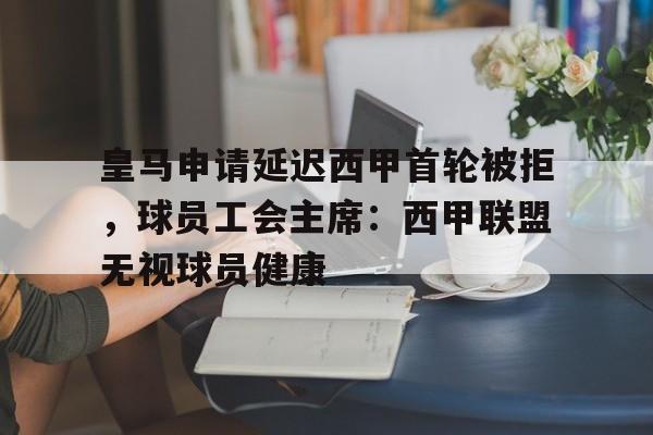 开云·体育-关于皇马申请延迟西甲首轮被拒，球员工会主席：西甲联盟无视球员健康的信息