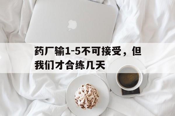 金沙娱乐-药厂输1-5不可接受，但我们才合练几天的简单介绍