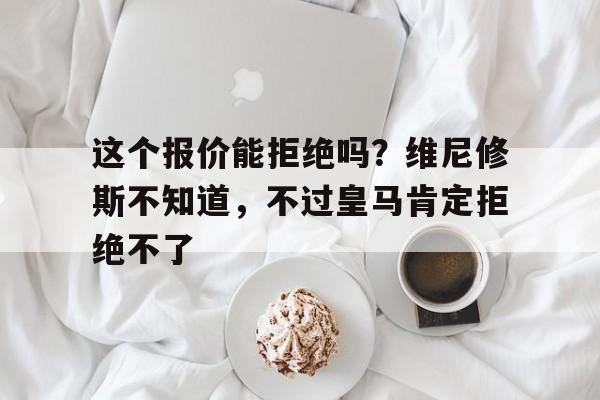 爱游戏-这个报价能拒绝吗？维尼修斯不知道，不过皇马肯定拒绝不了的简单介绍