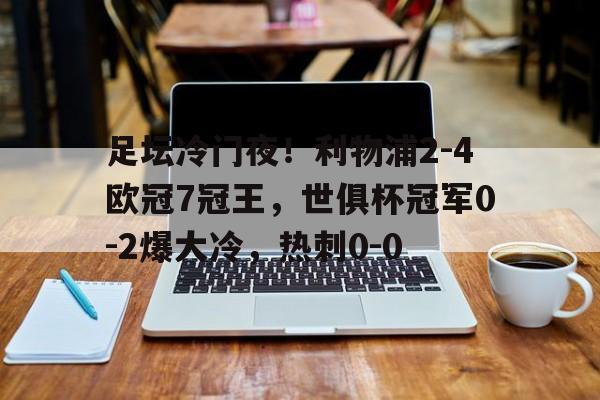 开云体育app-关于足坛冷门夜！利物浦2-4欧冠7冠王，世俱杯冠军0-2爆大冷，热刺0-0的信息