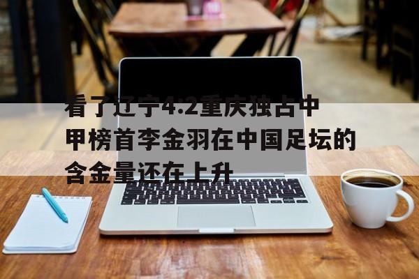 爱游戏-关于看了辽宁4:2重庆独占中甲榜首李金羽在中国足坛的含金量还在上升的信息