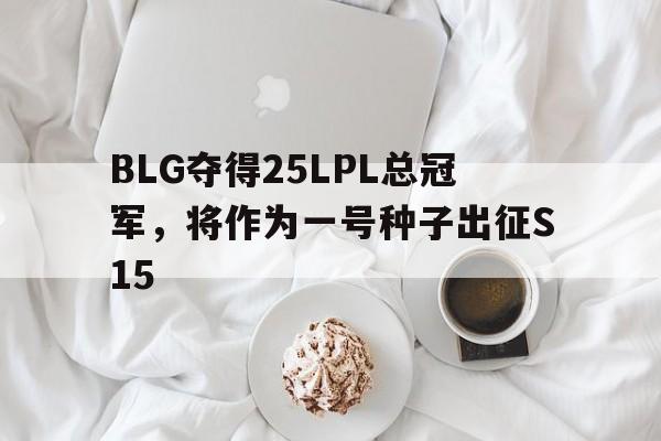 关于BLG夺得25LPL总冠军，将作为一号种子出征S15的信息