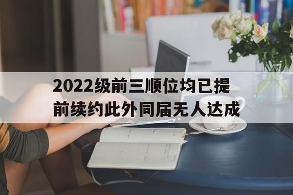 关于2022级前三顺位均已提前续约此外同届无人达成的信息  第2张