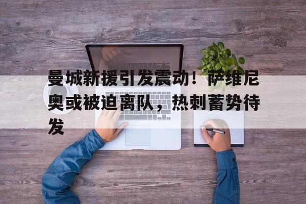 关于曼城新援引发震动！萨维尼奥或被迫离队，热刺蓄势待发的信息