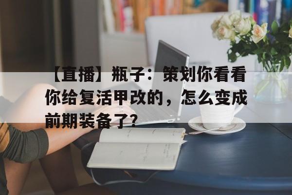 包含【直播】瓶子：策划你看看你给复活甲改的，怎么变成前期装备了？的词条