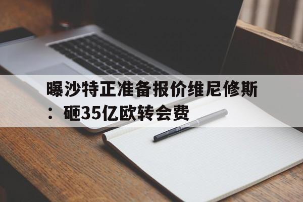 曝沙特正准备报价维尼修斯：砸35亿欧转会费的简单介绍