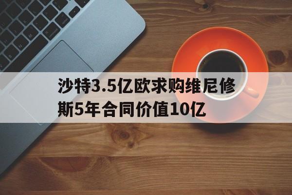 包含沙特3.5亿欧求购维尼修斯5年合同价值10亿的词条