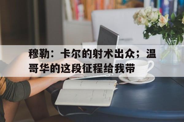 穆勒：卡尔的射术出众；温哥华的这段征程给我带的简单介绍