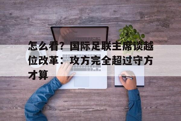 怎么看？国际足联主席谈越位改革：攻方完全超过守方才算的简单介绍