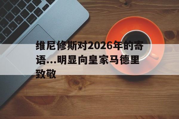 维尼修斯对2026年的寄语...明显向皇家马德里致敬的简单介绍