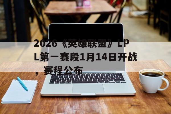 2026《英雄联盟》LPL第一赛段1月14日开战，赛程公布的简单介绍
