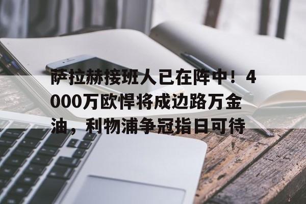 萨拉赫接班人已在阵中！4000万欧悍将成边路万金油，利物浦争冠指日可待的简单介绍
